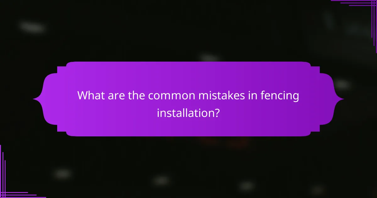 What are the common mistakes in fencing installation?