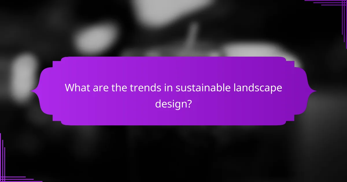 What are the trends in sustainable landscape design?